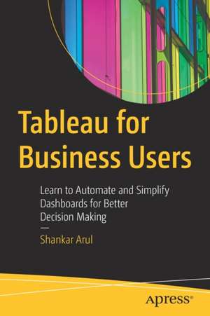 Tableau for Business Users: Learn to Automate and Simplify Dashboards for Better Decision Making de Shankar Arul