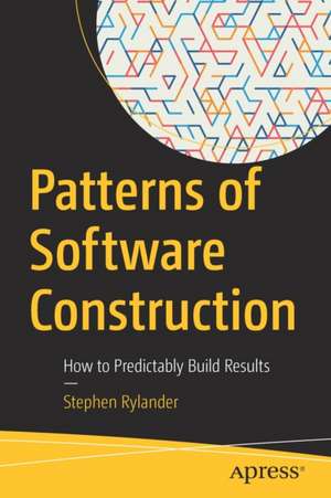 Patterns of Software Construction: How to Predictably Build Results de Stephen Rylander