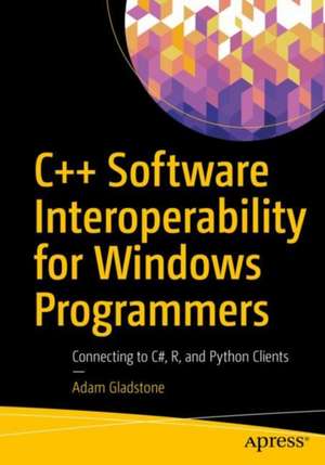 C++ Software Interoperability for Windows Programmers: Connecting to C#, R, and Python Clients de Adam Gladstone