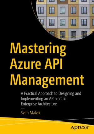 Mastering Azure API Management: A Practical Approach to Designing and Implementing an API-Centric Enterprise Architecture de Sven Malvik