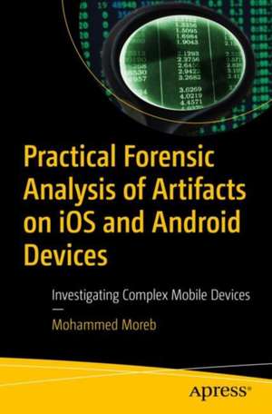 Practical Forensic Analysis of Artifacts on iOS and Android Devices: Investigating Complex Mobile Devices de Mohammed Moreb