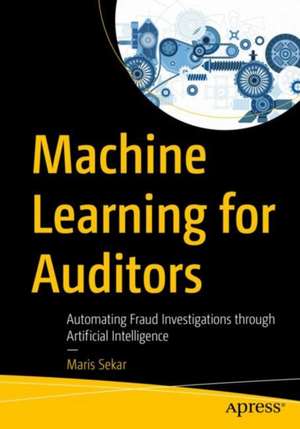 Machine Learning for Auditors: Automating Fraud Investigations Through Artificial Intelligence de Maris Sekar