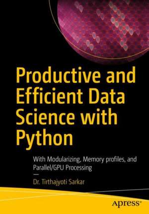 Productive and Efficient Data Science with Python: With Modularizing, Memory profiles, and Parallel/GPU Processing de Tirthajyoti Sarkar