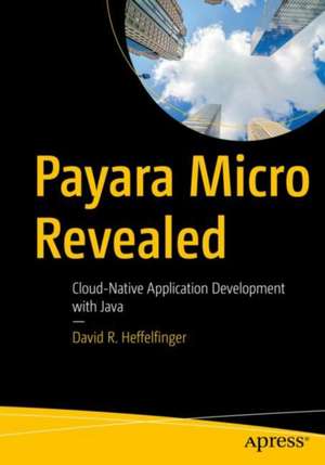 Payara Micro Revealed: Cloud-Native Application Development with Java de David R. Heffelfinger