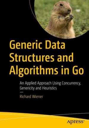 Generic Data Structures and Algorithms in Go: An Applied Approach Using Concurrency, Genericity and Heuristics de Richard Wiener