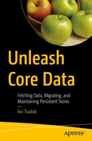 Unleash Core Data: Fetching Data, Migrating, and Maintaining Persistent Stores de Avi Tsadok