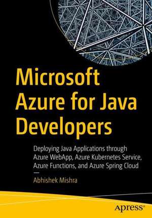 Microsoft Azure for Java Developers: Deploying Java Applications through Azure WebApp, Azure Kubernetes Service, Azure Functions, and Azure Spring Cloud de Abhishek Mishra