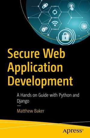 Secure Web Application Development: A Hands-On Guide with Python and Django de Matthew Baker