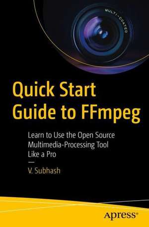 Quick Start Guide to FFmpeg: Learn to Use the Open Source Multimedia-Processing Tool like a Pro de V. Subhash