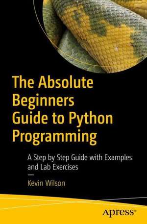 The Absolute Beginner's Guide to Python Programming: A Step-by-Step Guide with Examples and Lab Exercises de Kevin Wilson