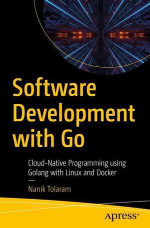 Software Development with Go: Cloud-Native Programming using Golang with Linux and Docker de Nanik Tolaram