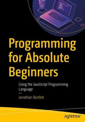 Programming for Absolute Beginners: Using the JavaScript Programming Language de Jonathan Bartlett