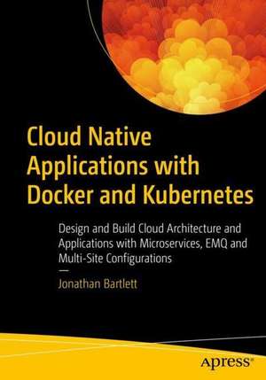 Cloud Native Applications with Docker and Kubernetes: Design and Build Cloud Architecture and Applications with Microservices, EMQ, and Multi-Site Configurations de Jonathan Bartlett