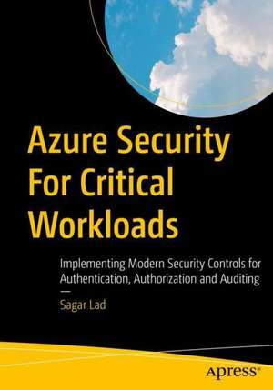 Azure Security For Critical Workloads: Implementing Modern Security Controls for Authentication, Authorization and Auditing de Sagar Lad