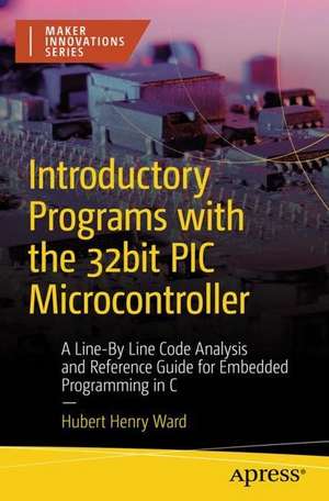 Introductory Programs with the 32-bit PIC Microcontroller: A Line-by-Line Code Analysis and Reference Guide for Embedded Programming in C de Hubert Ward