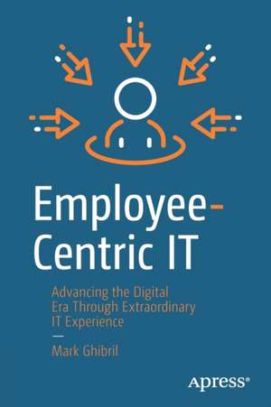 Employee-Centric IT: Advancing the Digital Era Through Extraordinary IT Experience de Mark Ghibril