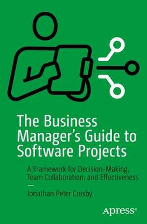 The Business Manager's Guide to Software Projects: A Framework for Decision-Making, Team Collaboration, and Effectiveness de Jonathan Peter Crosby