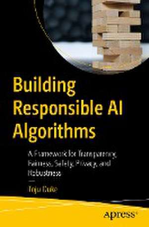 Building Responsible AI Algorithms: A Framework for Transparency, Fairness, Safety, Privacy, and Robustness de Toju Duke