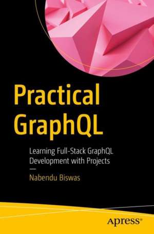 Practical GraphQL: Learning Full-Stack GraphQL Development with Projects de Nabendu Biswas