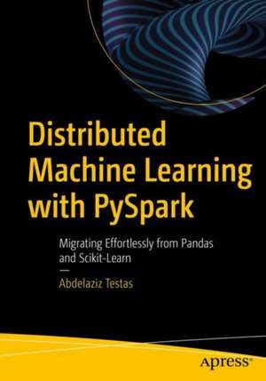 Distributed Machine Learning with PySpark: Migrating Effortlessly from Pandas and Scikit-Learn de Abdelaziz Testas