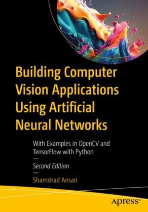 Building Computer Vision Applications Using Artificial Neural Networks: With Examples in OpenCV and TensorFlow with Python de Shamshad Ansari