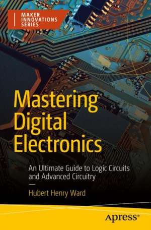 Mastering Digital Electronics: An Ultimate Guide to Logic Circuits and Advanced Circuitry de Hubert Henry Ward