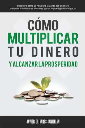 Como Multiplicar Tu Dinero y Alcanzar La Prosperidad de Javier Olivares Santillan