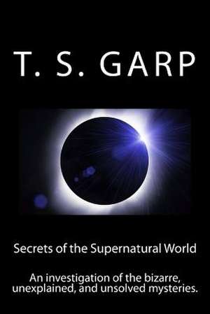 Secrets of the Supernatural World de T. S. Garp