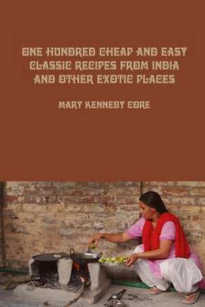 One Hundred Cheap and Easy Classic Recipes from India and Other Exotic Places de Mary Kennedy Core