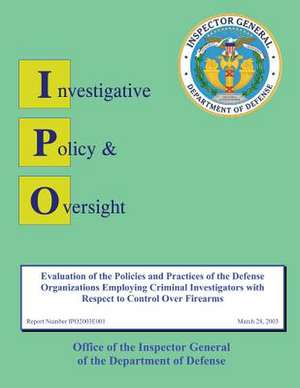 Report on Evaluation of the Policies and Practices of the Defense Organizations Employing Criminal Investigators with Respect to Control Over Firearms de Department Of Defense