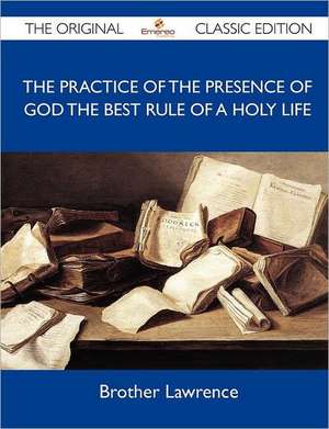 The Practice of the Presence of God the Best Rule of a Holy Life - The Original Classic Edition de Brother Lawrence