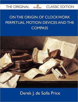 On the Origin of Clockwork Perpetual Motion Devices and the Compass - The Original Classic Edition de Derek J. De Solla Price