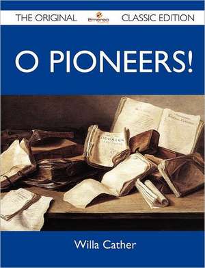 O Pioneers! - The Original Classic Edition de Willa Cather