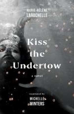 Kiss the Undertow de Marie-Hélène Larochelle