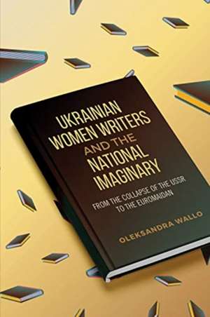 Ukrainian Women Writers and the National Imaginary de Oleksandra Wallo