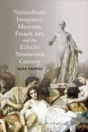 Naturalism's Imaginary Museum, French Art, and the Eclectic Nineteenth Century de Sara Pappas