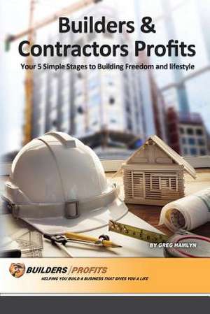 BUILDERS AND CONTRACTORS PROFITS - YOUR 5 SIMPLE STAGES TO BUILDING FREEDOM AND LIFESTYLE de Greg Hamlyn