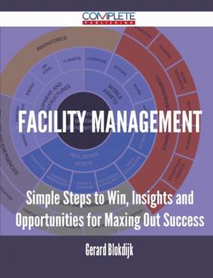 Facility Management - Simple Steps to Win, Insights and Opportunities for Maxing Out Success de Gerard Blokdijk