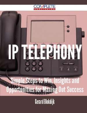 IP Telephony - Simple Steps to Win, Insights and Opportunities for Maxing Out Success de Gerard Blokdijk