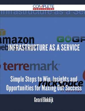 Infrastructure as a Service - Simple Steps to Win, Insights and Opportunities for Maxing Out Success de Gerard Blokdijk