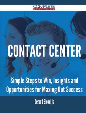 Contact Center - Simple Steps to Win, Insights and Opportunities for Maxing Out Success de Gerard Blokdijk