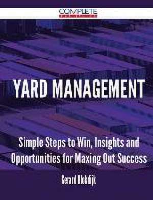 Yard Management - Simple Steps to Win, Insights and Opportunities for Maxing Out Success de Gerard Blokdijk