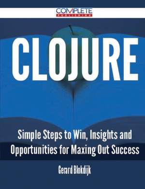 Clojure - Simple Steps to Win, Insights and Opportunities for Maxing Out Success de Gerard Blokdijk