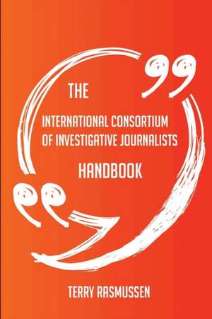 The International Consortium of Investigative Journalists Handbook - Everything You Need To Know About International Consortium of Investigative Journalists de Terry Rasmussen