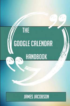 The Google Calendar Handbook - Everything You Need To Know About Google Calendar de James Jacobson