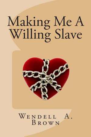 Making Me a Willing Slave de Wendell a. Brown