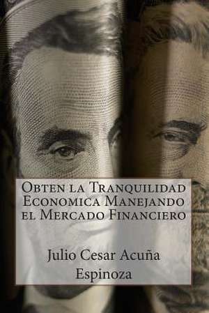 Obten La Tranquilidad Economica Manejando El Mercado Financiero de Julio Cesar Acuna Espinoza