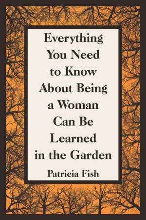 Everything You Need to Know About Being a Woman Can Be Learned in the Garden de Patricia Fish