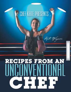 Chef Kate Presents ... Recipes from an Unconventional Chef de Kate Wagner