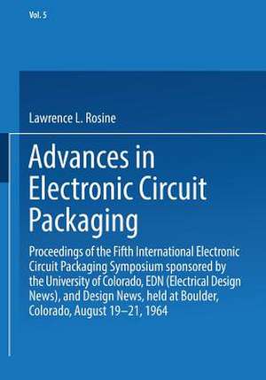 Advances in Electronic Circuit Packaging: Volume 5 Proceedings of the Fifth International Electronic Circuit Packaging Symposium sponsored by the University of Colorado, EDN (Electrical Design News), and Design News, held at Boulder, Colorado, August 19–21, 1964 de Lawrence L. Rosine